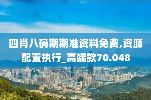 四肖八码期期准资料免费,资源配置执行_高端款70.048