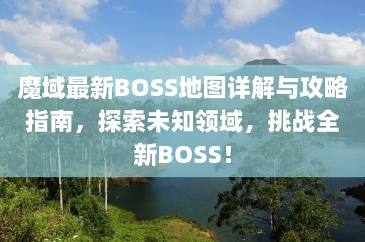 魔域最新BOSS地图详解与攻略指南，探索未知领域，挑战全新BOSS！