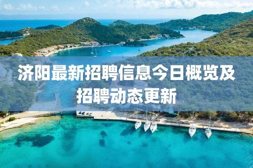 济阳最新招聘信息今日概览及招聘动态更新
