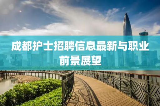 成都护士招聘信息最新与职业前景展望