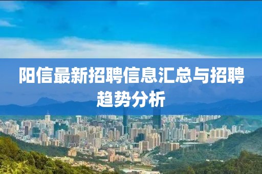 阳信最新招聘信息汇总与招聘趋势分析