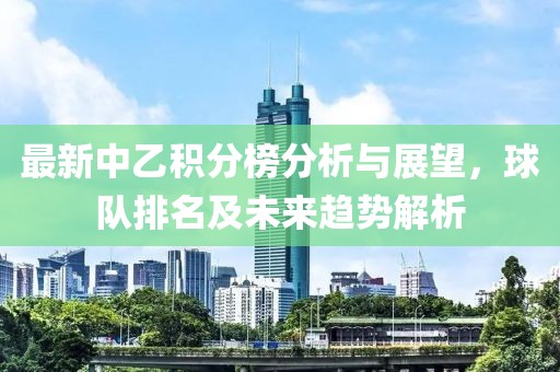 最新中乙积分榜分析与展望，球队排名及未来趋势解析