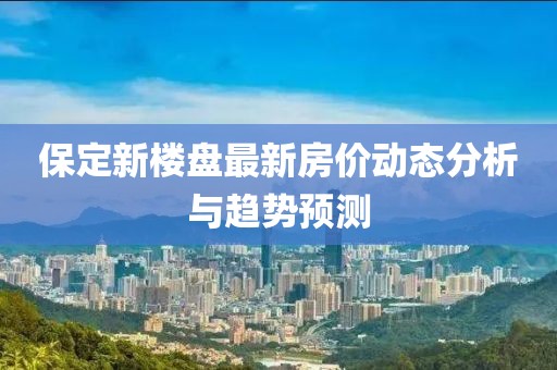 保定新楼盘最新房价动态分析与趋势预测