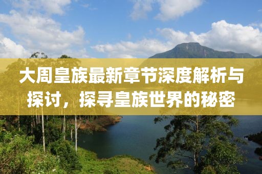 大周皇族最新章节深度解析与探讨，探寻皇族世界的秘密