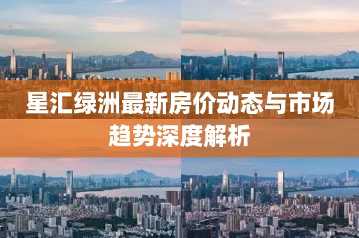 星汇绿洲最新房价动态与市场趋势深度解析