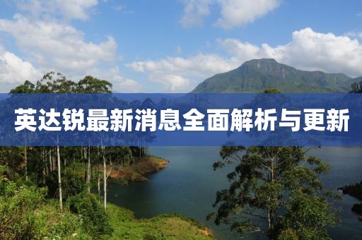 英达锐最新消息全面解析与更新
