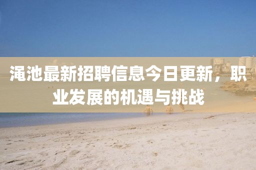 渑池最新招聘信息今日更新，职业发展的机遇与挑战