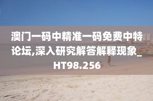 澳门一码中精准一码免费中特论坛,深入研究解答解释现象_HT98.256