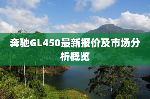 奔驰GL450最新报价及市场分析概览