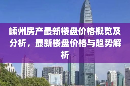 嵊州房产最新楼盘价格概览及分析，最新楼盘价格与趋势解析