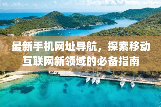 最新手机网址导航，探索移动互联网新领域的必备指南