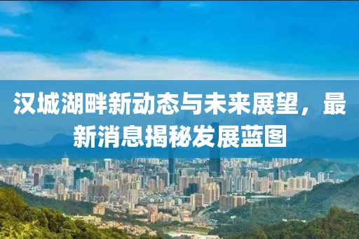汉城湖畔新动态与未来展望，最新消息揭秘发展蓝图