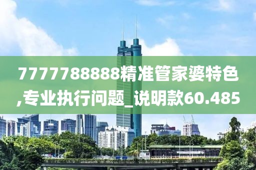 7777788888精准管家婆特色,专业执行问题_说明款60.485