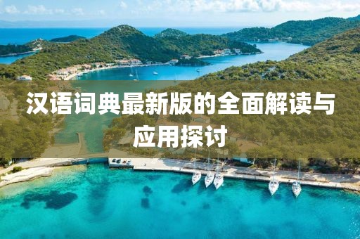 汉语词典最新版的全面解读与应用探讨