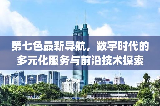 第七色最新导航，数字时代的多元化服务与前沿技术探索