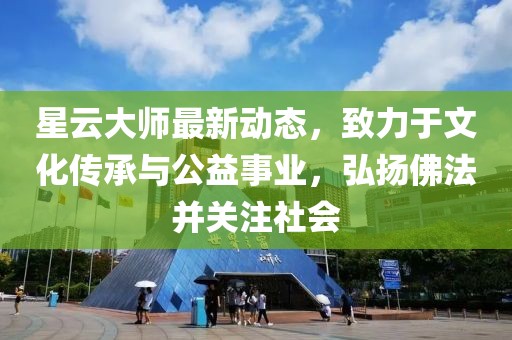 星云大师最新动态，致力于文化传承与公益事业，弘扬佛法并关注社会