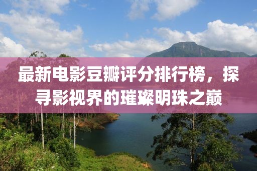 最新电影豆瓣评分排行榜，探寻影视界的璀璨明珠之巅