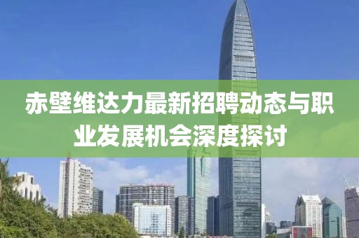 赤壁维达力最新招聘动态与职业发展机会深度探讨