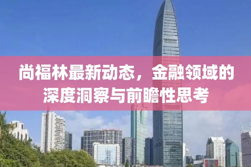 尚福林最新动态，金融领域的深度洞察与前瞻性思考