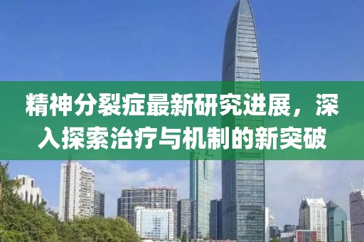 精神分裂症最新研究进展，深入探索治疗与机制的新突破