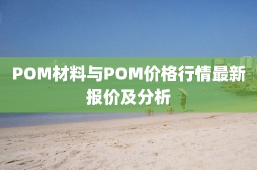 POM材料与POM价格行情最新报价及分析
