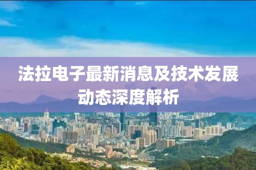 法拉电子最新消息及技术发展动态深度解析