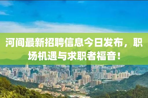 河间最新招聘信息今日发布，职场机遇与求职者福音！