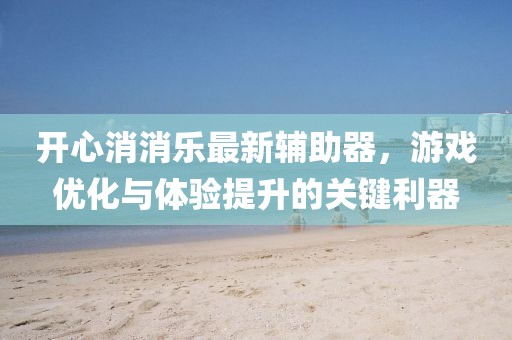 开心消消乐最新辅助器，游戏优化与体验提升的关键利器