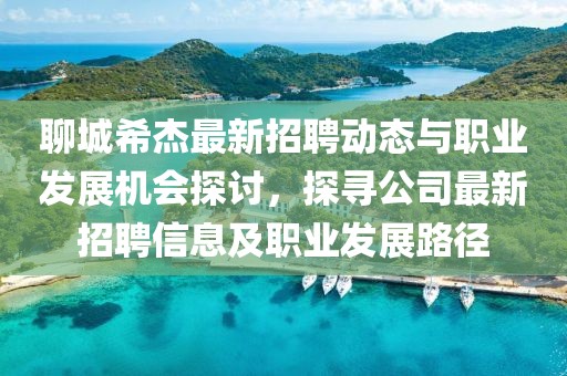 聊城希杰最新招聘动态与职业发展机会探讨，探寻公司最新招聘信息及职业发展路径