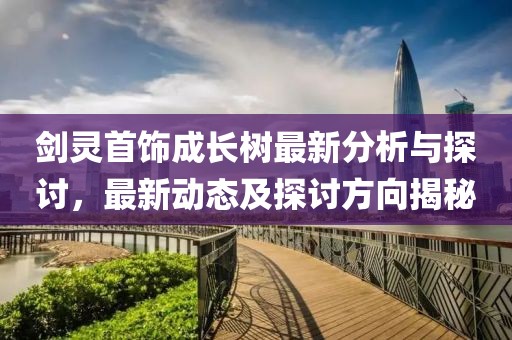剑灵首饰成长树最新分析与探讨，最新动态及探讨方向揭秘