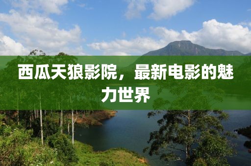 西瓜天狼影院，最新电影的魅力世界