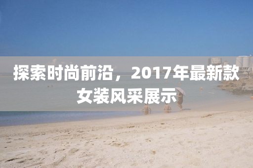 探索时尚前沿，2017年最新款女装风采展示