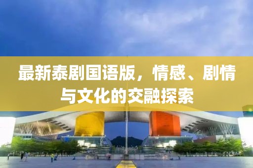 最新泰剧国语版，情感、剧情与文化的交融探索