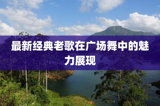 最新经典老歌在广场舞中的魅力展现