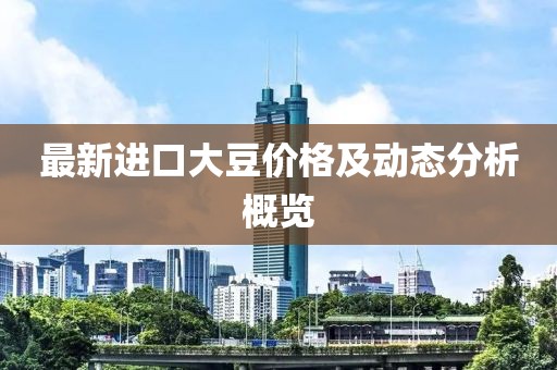 最新进口大豆价格及动态分析概览