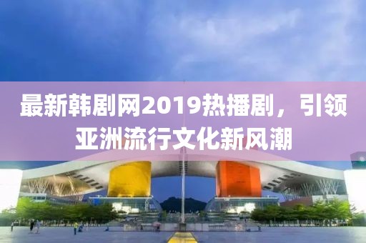 最新韩剧网2019热播剧，引领亚洲流行文化新风潮