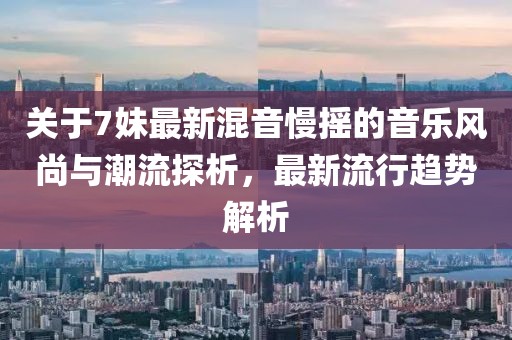 关于7妹最新混音慢摇的音乐风尚与潮流探析，最新流行趋势解析