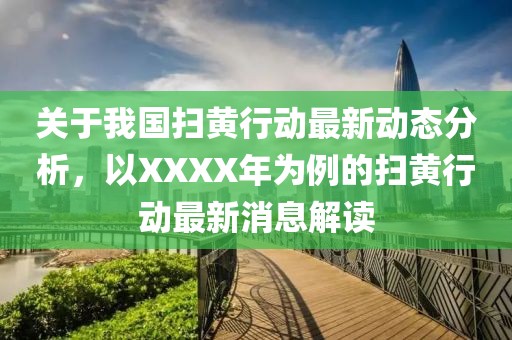 关于我国扫黄行动最新动态分析，以XXXX年为例的扫黄行动最新消息解读