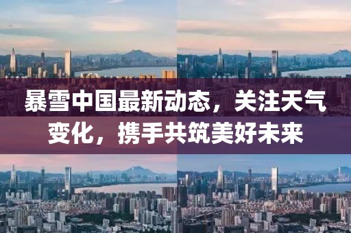 暴雪中国最新动态，关注天气变化，携手共筑美好未来