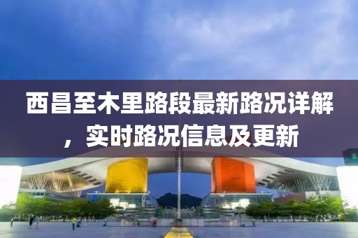 西昌至木里路段最新路况详解，实时路况信息及更新