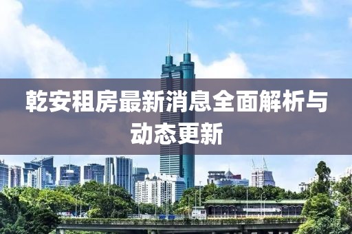 乾安租房最新消息全面解析与动态更新
