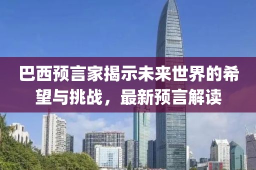 巴西预言家揭示未来世界的希望与挑战，最新预言解读