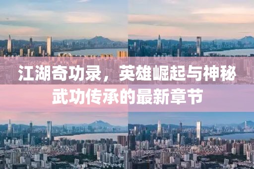 江湖奇功录，英雄崛起与神秘武功传承的最新章节