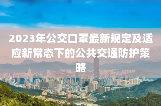 2023年公交口罩最新规定及适应新常态下的公共交通防护策略