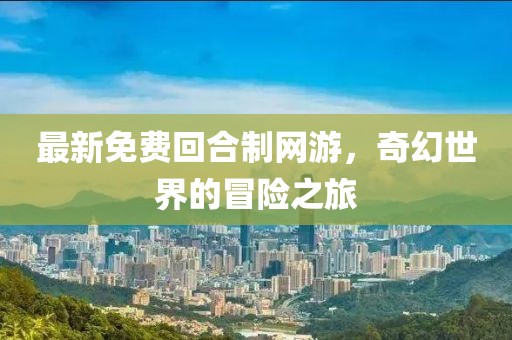 最新免费回合制网游，奇幻世界的冒险之旅