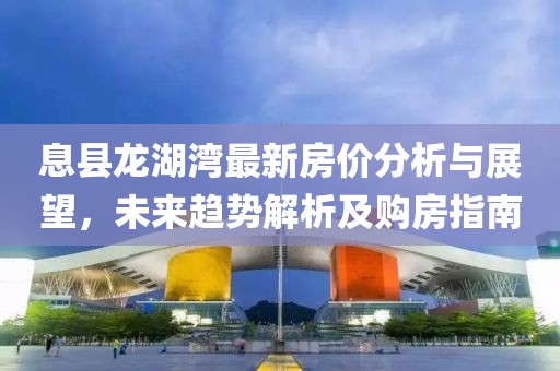息县龙湖湾最新房价分析与展望，未来趋势解析及购房指南