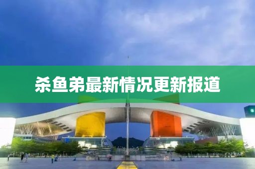 杀鱼弟最新情况更新报道