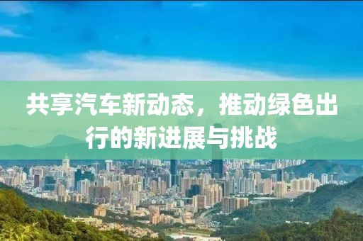 共享汽车新动态，推动绿色出行的新进展与挑战