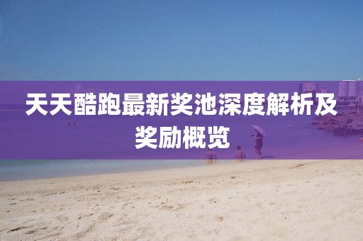 天天酷跑最新奖池深度解析及奖励概览