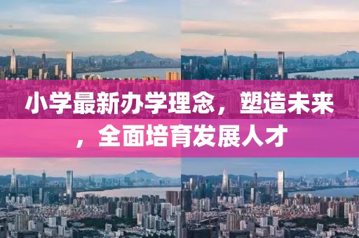 小学最新办学理念，塑造未来，全面培育发展人才